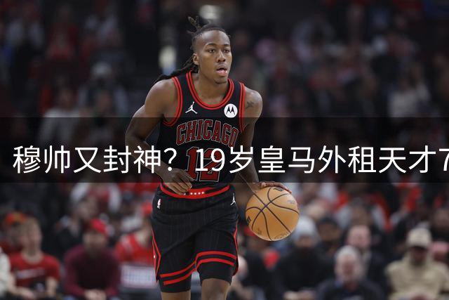 穆帅又封神？19岁皇马外租天才7射门1正+14次丢球权 连续2场陷低迷