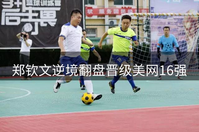 郑钦文逆境翻盘晋级美网16强